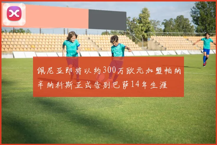 佩尼亚即将以约300万欧元加盟帕纳辛纳科斯正式告别巴萨14年生涯