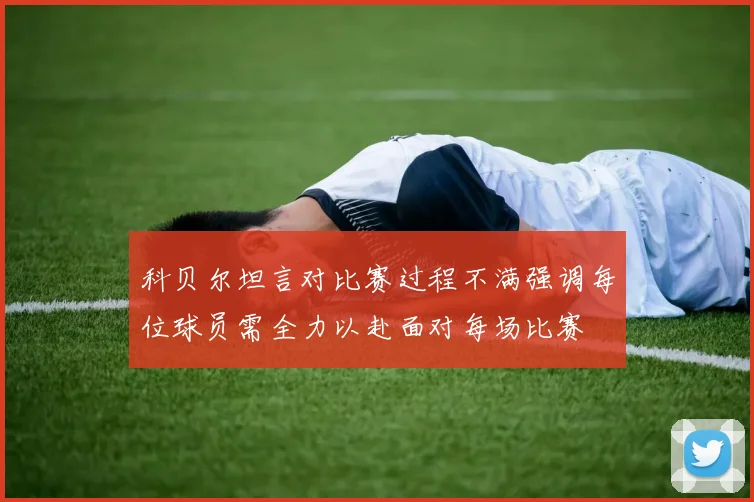 科贝尔坦言对比赛过程不满强调每位球员需全力以赴面对每场比赛