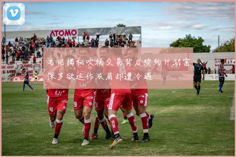名记揭秘吹杨交易背后续约计划富保罗欲运作浓眉却遭冷遇