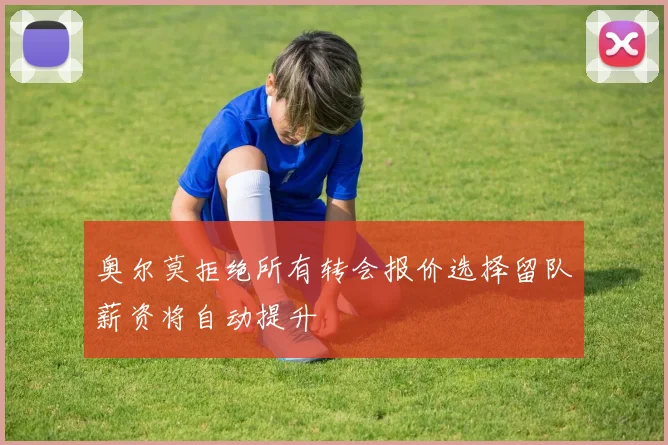奥尔莫拒绝所有转会报价选择留队薪资将自动提升