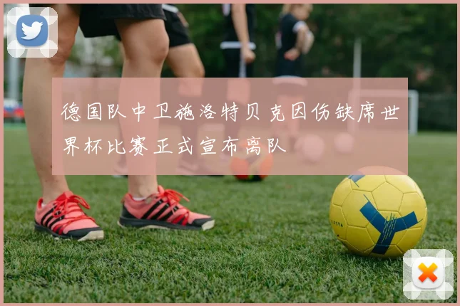德国队中卫施洛特贝克因伤缺席世界杯比赛正式宣布离队
