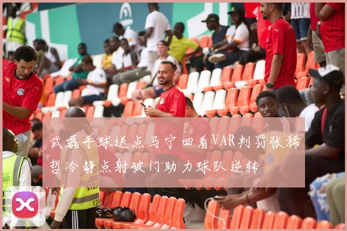 武磊手球送点马宁回看VAR判罚张稀哲冷静点射破门助力球队逆转