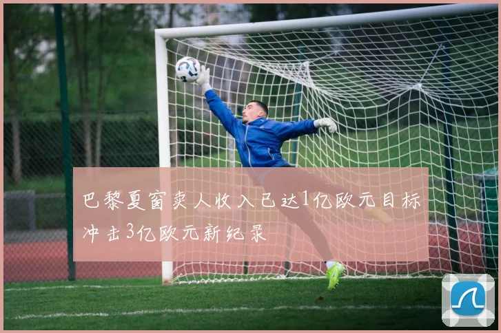 巴黎夏窗卖人收入已达1亿欧元目标冲击3亿欧元新纪录