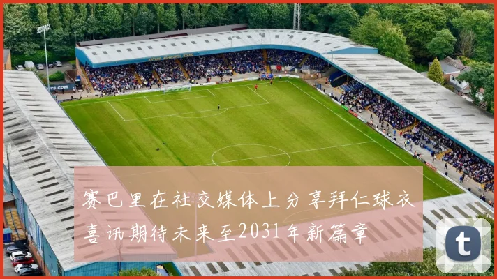 赛巴里在社交媒体上分享拜仁球衣喜讯期待未来至2031年新篇章