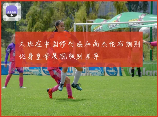 文班在中国修行成和尚杰伦布朗则化身皇帝展现级别差异