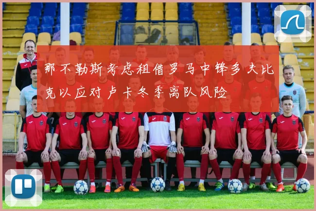 那不勒斯考虑租借罗马中锋多夫比克以应对卢卡冬季离队风险