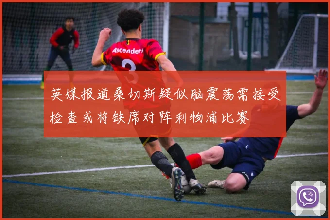 英媒报道桑切斯疑似脑震荡需接受检查或将缺席对阵利物浦比赛