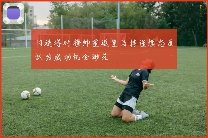 门迭塔对穆帅重返皇马持谨慎态度认为成功机会渺茫