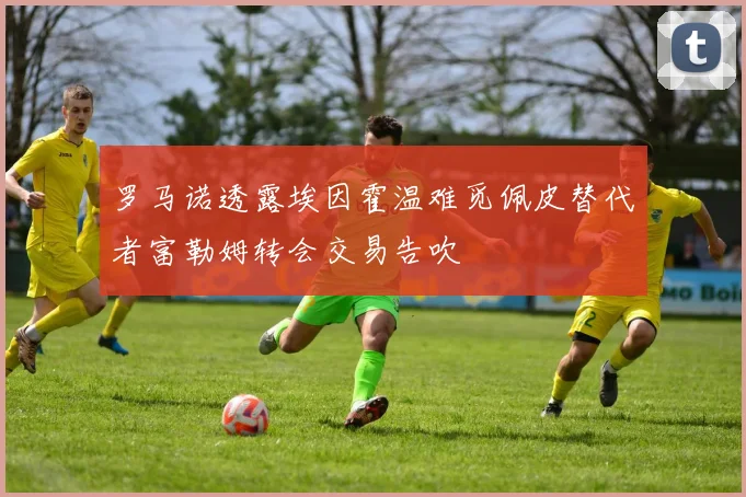 罗马诺透露埃因霍温难觅佩皮替代者富勒姆转会交易告吹