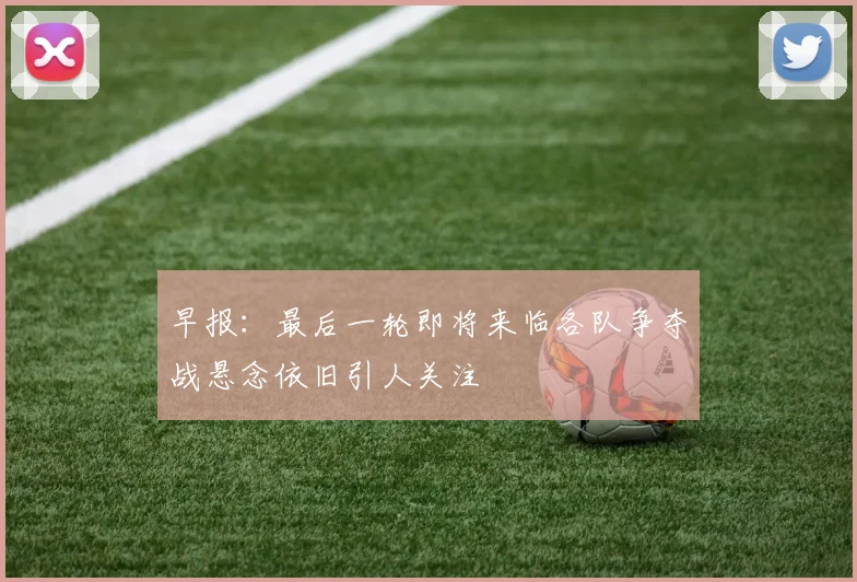 早报：最后一轮即将来临各队争夺战悬念依旧引人关注