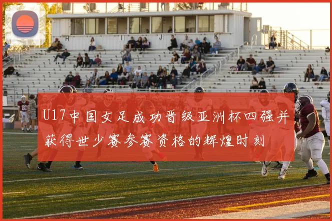 U17中国女足成功晋级亚洲杯四强并获得世少赛参赛资格的辉煌时刻
