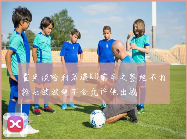 霍里谈哈利若遇KD前车之鉴绝不打抢七波波绝不会允许他出战