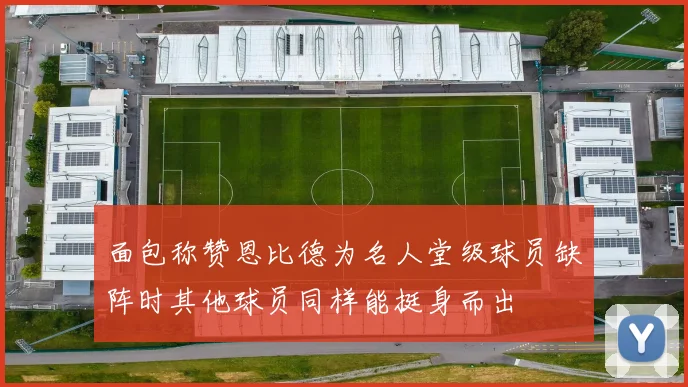 面包称赞恩比德为名人堂级球员缺阵时其他球员同样能挺身而出