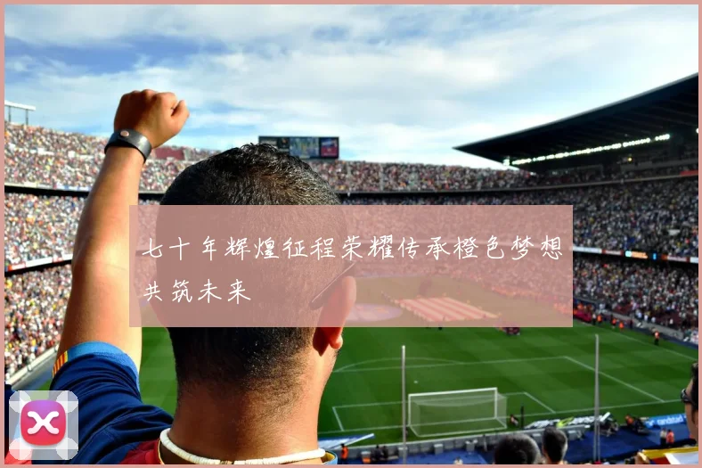 七十年辉煌征程荣耀传承橙色梦想共筑未来