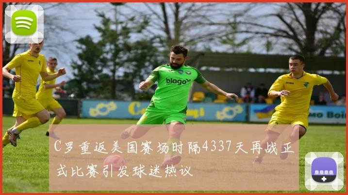 C罗重返美国赛场时隔4337天再战正式比赛引发球迷热议