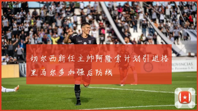 切尔西新任主帅阿隆索计划引进格里马尔多加强后防线