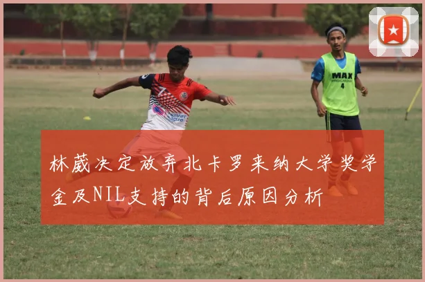 林葳决定放弃北卡罗来纳大学奖学金及NIL支持的背后原因分析