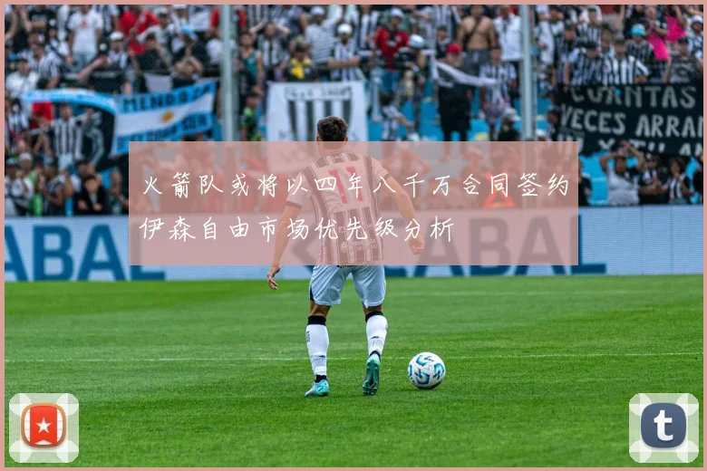 火箭队或将以四年八千万合同签约伊森自由市场优先级分析