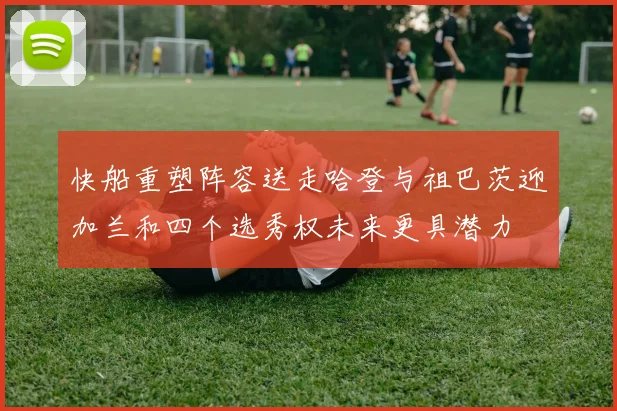 快船重塑阵容送走哈登与祖巴茨迎加兰和四个选秀权未来更具潜力