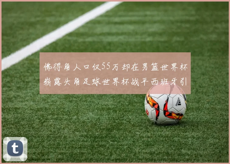 佛得角人口仅55万却在男篮世界杯崭露头角足球世界杯战平西班牙引发热议