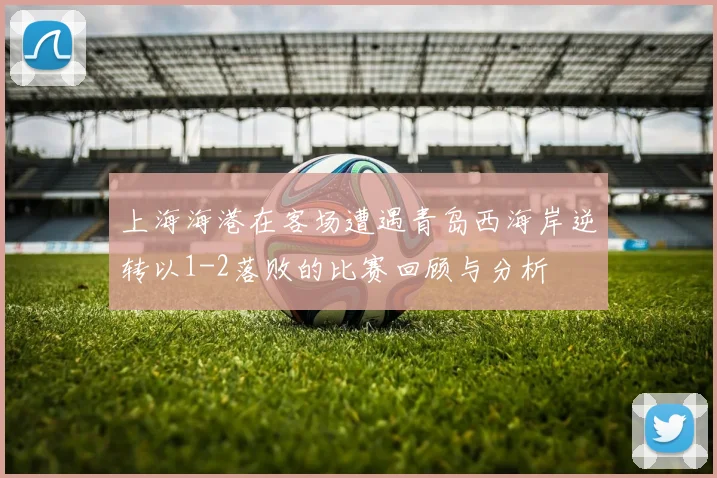 上海海港在客场遭遇青岛西海岸逆转以1-2落败的比赛回顾与分析