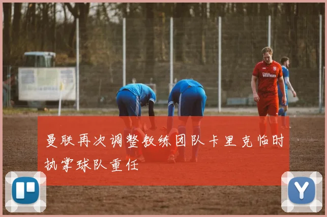 曼联再次调整教练团队卡里克临时执掌球队重任