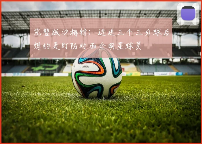 完整版沙梅特：连进三个三分球后想的是盯防对面全明星球员