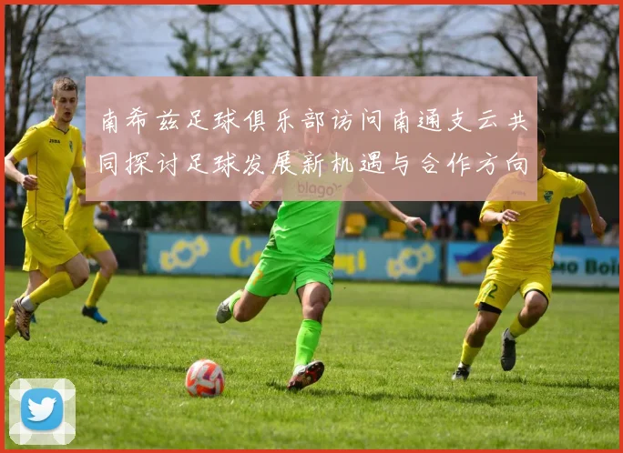 南希兹足球俱乐部访问南通支云共同探讨足球发展新机遇与合作方向