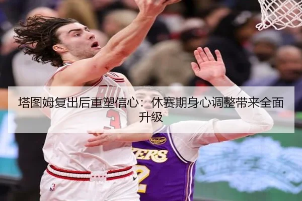 塔图姆复出后重塑信心:休赛期身心调整带来全面升级