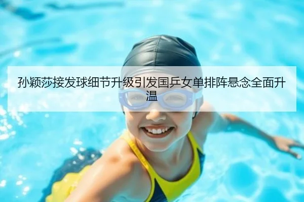 孙颖莎接发球细节升级引发国乒女单排阵悬念全面升温 | SABASports
